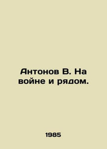 Antonov V. At war and near. In Russian /Antonov V. Na voyne i ryadom.
