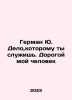 Herman Yu The cause you serve. My dear man In Russian /German Yu. Delo,kotoromu. Yuri German