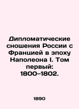 Russia's Diplomatic Relations with France in the Age of Napoleon I. Volume One:. undefined
