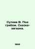 V. Suteev Under the mushroom. A fairy tale-mystery. In Russian /Suteev V. Pod g. Vladimir Suteev