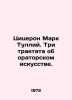 Cicero Mark Tullius. Three treatises on oratorical art. In Russian /Tsitseron M. Cicero, Mark Tullius