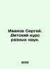 Ivanov Sergei. Childrens course in various sciences. In Russian /Ivanov Sergey.. Ivanov Sergey