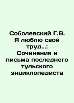 G.V. Sobolevsky I love my work.: Works and Letters of the Last Tula Encyclopedi. undefined