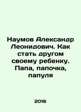 Aleksandr Leonidovich Naumov. How to become a friend to your child. Papa, Papa,. undefined