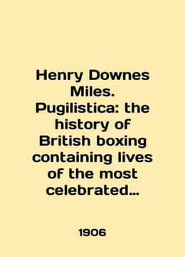 Henry Downes Miles. Pugilistica: the history of British boxing containing the li. undefined