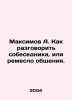 Maksimov A. How to talk to an interlocutor, or how to communicate. In Russian . Maximov, Alexander Nikolaevich