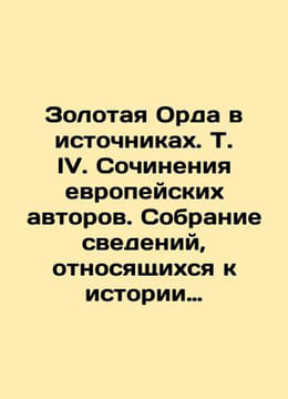The Golden Horde in Sources. Vol. IV. Works by European authors. A collection o. undefined