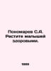 Ponomarev S.A. Raise your babies healthy. In Russian /Ponomarev S.A. Rastite ma. Ponomarev, Stepan Ivanovich