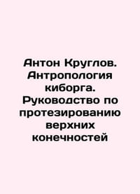 Anton Kruglov. Cyborg Anthropology. Guide to upper limb prosthetics In Russian (ask us if in doubt)./Anton Kruglov. Antr