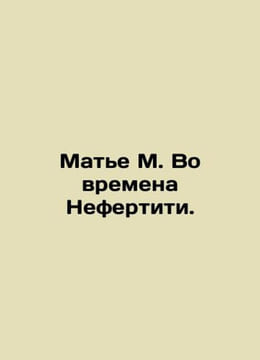 Mathieu M. In the Time of Nefertiti. In Russian /Mate M. Vo vremena Nefertiti.. undefined