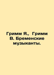 Grimm J., Grimm W. Bremen musicians. In Russian /Grimm Ya., Grimm V. Bremensk
