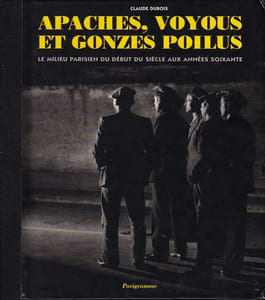 APACHES, VOYOUS ET GONZES POILUS. Le milieu parisien du début du siècle aux années soixante.