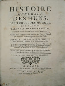 Histoire Générale des Huns, des Turcs, des Mogols, & des autres Tartares occidentaux &c.avant et depuis Jesus Christ jusqu'a present. Précédée d'une introduction contenant des tables Chronol. & Historiques des Princes qui ont regné dans l'Asie. Ouvrage tiré des livres chinois, & des Manuscrits Orientaux de la Bibliotheque du Roi. Par M. DEGUIGNES, de l'Académie Royale des Inscriptions & Belles-Lettres, Censeur Royal, Interprête du Roi pour les Langues Orientales,& Membre de la Société Royale de Londres.