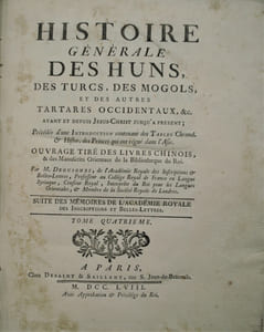 Histoire Générale des Huns, des Turcs, des Mogols, & des autres Tartares occidentaux &c.avant et depuis Jesus Christ jusqu'a present. Précédée d'une introduction contenant des tables Chronol. & Historiques des Princes qui ont regné dans l'Asie. Ouvrage tiré des livres chinois, & des Manuscrits Orientaux de la Bibliotheque du Roi. Par M. DEGUIGNES, de l'Académie Royale des Inscriptions & Belles-Lettres, Censeur Royal, Interprête du Roi pour les Langues Orientales,& Membre de la Société Royale de Londres.
