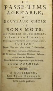 Le passe tems agréable ou nouveaux choix de bons mots de pensées ingénieuses, de rencontres plaisantes dont une partie n'avoit point encore été mise au jour enrichi d'une élite des vives gasconnades qui ne sont point dans le gasconniama et de quelques nouvelles histoires galantes le tout avec des réflexions, nouvelle édition augmentée de plus du double, deux parties.
