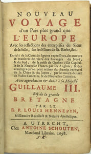 Nouveau Voyage d'un Pais plus grand que l'Europe Avec les réflections des entreprises du Sieur de la Salle, …&c. Enrichi de la Carte, de figures expressives, des mœurs & manieres de vivre des Sauvages du Nord, & du Sud, de la prise de Quebec Ville Capitalle de la Nouvelle France, par les Anglois, & des avantages qu'on peut retirer du chemin recourci de la Chine & du Japon, par le moien de tant de Vastes Contrées, & de Nouvelles Colonies, Avec approbation & dédié à Sa Majesté Guillaume III, Roy de la grande Bretagne par le R.P. Hennepin, missionnaire Recollect & Notaire Apostolique