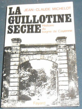 La Guillotine Sèche -Histoire du bagne de Cayenne. Jean-Claude Michelot
