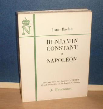 Benjamin Constant et Napoléon, avec une lettre du Général Catroux grand Chancelier de la légion d’honneur, Paris, Peyronnet et Cie, 1965.. BAELEN ...