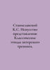 Stanislavsky K.S. The Art of Presentation: Classical Studies of Acting Training. 