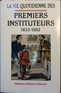 La vie quotidienne des premiers instituteurs. 1833 - 1882.