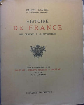 Histoire de France des origines à la Révolution. Tome III — Première partie: Louis VII — Philippe Auguste — Louis VIII (1137-1226) par A. Luchaire.. ...