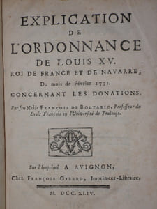 EXPLICATION DE L' ORDONNANCE DE LOUIS XV. ROI DE FRANCE ET DE NAVARRE. Du Mois de Février 1731. Concernant Les Donations. par feu Noble François de Boutaric, Professeur du Droit Français en l' Université de Toulouse.relié à la suite : EXPLICATION DE L' ORDONNANCE DE LOUIS XV. ROI DE FRANCE ET DE NAVARRE, du Mois d' aout 1735, concernant LES TESTAMENTS. par Mr Jean Pierre-René AYMAR, Avocat au Parlement de Toulouse , ancien Bâtonnier. Nouvelle Edition revue, corrigée et augmentée. 