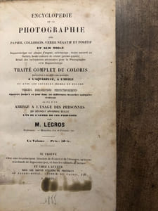 ENCYCLOPEDIE DE LA PHOTOGRAPHIE sur PAPIER , COLLODION, VERRE NEGATIF ET POSITIF ET SUR TOILE. Daguerréotype sur plaque d'argent, stéréoscope, ivoire naturel ou factice, boule concave de cristal ( presse-papier ) . Détail des instruments nécessaires pour la Photographie et le Daguerréotype. TRAITE COMPLET DU COLORIS particulier à ces différents procédés A L'AQUARELLE, A L'HUILE et avec les couleurs sèches en poudre . PROCEDES , AMELIORATIONS, PERFECTIONNEMENTS Apportésjusqu'à ce jour dans les différentes branches indiquées ci-dessus. Suivi d'un ABREGE A L'USAGE DES PERSONNES qui désirent apprendre seules L'UN OU L'AUTRE DE CES PROCEDES par M. LEGROS Professeur - Médailles d'or et d'argent. etc.