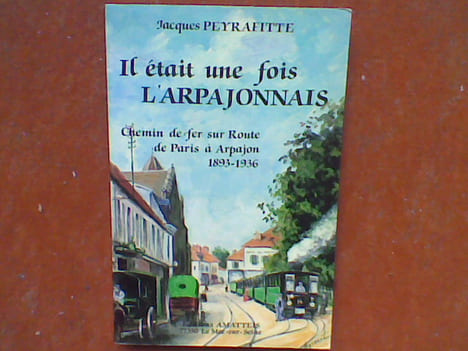 Il était une fois l'Arpajonnais. Chemin de fer sur route de Paris à Arpajon 1893-1936 . PEYRAFITTE Jacques