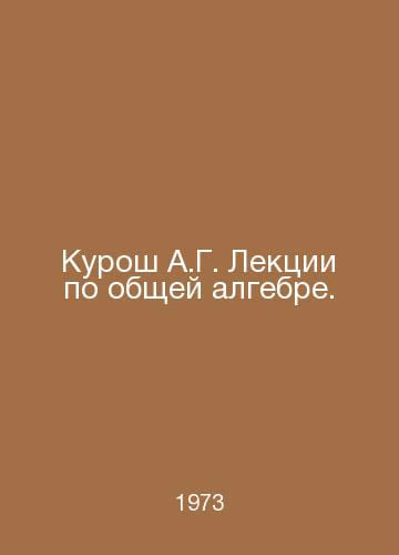 Kurosh A.G. Lectures on General Algebra. In Russian /Kurosh A.G. Lektsi ...