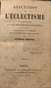 Réfutation de l'éclectisme où se trouve exposée la vraie définition de la philosophie, et où l'on explique le sens, la suite et l'enchaînement des divers philosophes depuis Descartes par Pierre Leroux.