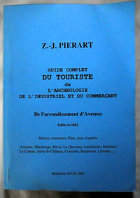 Guide complet du touriste de l'archéologue, de l'industriel et du commerçant sur le chemin de fer de Saint-Quentin à Maubeuge, sur les champs de bataille de Wattignies et de Malplaquet, aux lieux où Jules César et Quintus Cicéron combattirent les Nerviens, avec le récit détaillé de ces événements, : diverses autres excursions dans l'arrondissement d'Avesnes, l'histoire des villes d'Avesnes, de mauveuge, de Bavai, du Quesnoy, de landrecies, du Cateau, etc., des abbayes d'Hautmont et de Liessies et un aperçu des moeurs, coutumes fêtes, jeux et patois de l'arrondissement d'Avesnes édition enrichies d'une lettre de M. Michelet à l'auteur et d'une carte de l'arrondissement d'Avesnes par ZJ Pierart, Directeur de la Revue Spiritualiste, 1862 ; réédition ACCD 2003