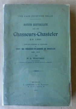Notice Historique sur les Chasseurs-Chasteler en 1830 suivi de l'exposé de l'histoire du Corps des Chasseurs-Eclaireurs de Bruxelles 1830-1905.. ...