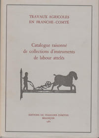 TRAVAUX AGRICOLES EN FRANCHE-COMTE : Catalogue raisonné de collections d'instruments de labour attelés.