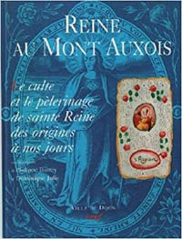 REINE AU MONT AUXOIS : Le Culte et le pélerinage de sainte Reine des origines à nos jours.
