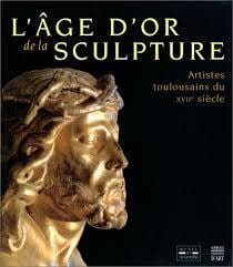 L'AGE D'OR DE LA SCULPTURE : artistes toulousains du XVIIe siècle (catalogue de l'exposition).. MUSEE DES AUGUSTINS / TOULOUSE