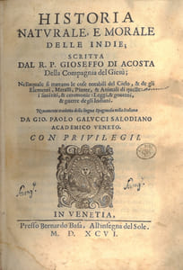 Historia naturale, e morale delle Indie; scritta dal R.P. Gioseffo di Acosta Della Compagnia de Giesù; Nellaquale si trattano le cose notabili del Cielo, & de gli Elementi, Metalli, Piante, & Animali di quelle: i suoiriti, & ceremoni: Leggi, & governi, & guerre degli Indiani. Novamente tradotta della lingua Spagnola nella Italiana da Gio. Paolo Galucci Salodiano Academico Veneto.