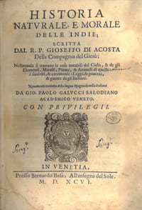 Historia naturale, e morale delle Indie; scritta dal R.P. Gioseffo di Acosta Della Compagnia de Giesù; Nellaquale si trattano le cose notabili del Cielo, & de gli Elementi, Metalli, Piante, & Animali di quelle: i suoiriti, & ceremoni: Leggi, & governi, & guerre degli Indiani. Novamente tradotta della lingua Spagnola nella Italiana da Gio. Paolo Galucci Salodiano Academico Veneto.