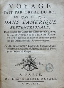 Voyage fait par ordre du roi en 1750 et 1751, dans l'Amerique septentrionale, Pour rectifier les Cartes des Côtes de l'Acadie, de l'Isle Royale & de l'Isle de Terre-Neuve ; Et pour en fixer les principaux points par des Observations Astronomiques. Par M. de Chabert Enseigne des Vaisseaux du Roi, Membre de l'Académie de Marine, de celle de Berlin, & de l'Institut de Bologne.