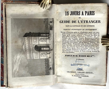 15 JOURS A PARIS OU GUIDE DE L'ETRANGER DANS LA CAPITALE ET SES ENVIRONS. TABLEAU SYNOPTIQUE ET PITTORESQUE Servant d'Itinéraire précis et d'Indicateur assuré aux voyageurs étrangers et de la province pour le juste emploi du temps qu'ils veulent consacrer à l'examen des objets les plus curieux et les plus intéressants à connaître, tels, par exemple, que les Palais, Temples, Monuments et Edifices royaux, civils, religieux, d'art et d'utilité publique, tant anciens que modernes; ainsi que les Etablissements de luxe, de curiosité et de plaisirs, tels que Musées, Théâtres, Bals publics, Bazars, Promenades; puis les Hôtels, les Restaurants, les Gates, les Cercles, les Sociétés savantes et littéraires, etc.; avec une Nomenclature alphabétique des Rues, Ponts, Ports et quais, Places et Passages, Avenues, Galeries, Impasses, Boulevarts et Barrières ; avec une Description historique et raisonnée de Paris et de ses environs les plus remarquables.