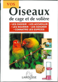 Vos oiseaux de cage et de volière, les choisir, les accueillir, les nourrir, les soigner, connaitre les espèces.