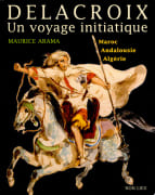 Delacroix, un voyage initiatique. Maroc, Andalousie, Algérie. par ARAMA (Maurice)