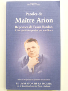 Paroles de Maître Arion. Réponses de Franz Bardon à des questions posées par ses élèves. Suivi de Fragments du quatrième livre inachevé "Le livre d'or de la sagesse ou La quatrième lame du Tarot - Alchimie".