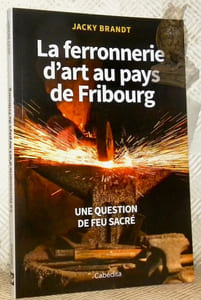 La ferronnerie d'art au pays de Fribourg. Une question de feu sacré.