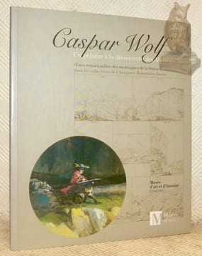 Caspar Wolf (1735-1783). Un peintre à la découverte des Alpes. Vues remarquables des montagnes de la Suisse, dans la collection de l’Aargauer ...