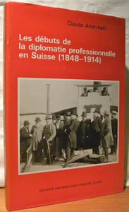 Les débuts de la diplomatie professionnelle en Suisse. 1848-1914. Collection Etude et recherche d’histoire contemporaine 11..