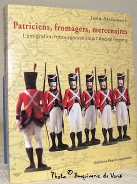 Patriciens, fromagers, mercenaires. L’émigration fribourgeoise sous l’Ancien Régime.. STEINAUER, Jean.