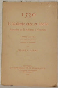 1530. L’Idolâtrie ôtée et abolie. Evocation de la Réforme à Neuchâtel. Trois actes.