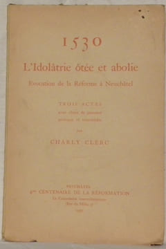 1530. L’Idolâtrie ôtée et abolie. Evocation de la Réforme à Neuchâtel. Trois actes.. CLERC, Charly.