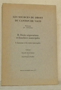 Les sources du droit du canton de Vaud. Moyen âge. Xe - XVIe siècle. B. Droits seigneuriaux et franchises municipales. I. Lausanne et les terres ...