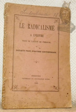 Le Radicalisme à l’oeuvre dans le canton de Fribourg ou Quelques pages d’histoire contemporaine.. Anonyme.